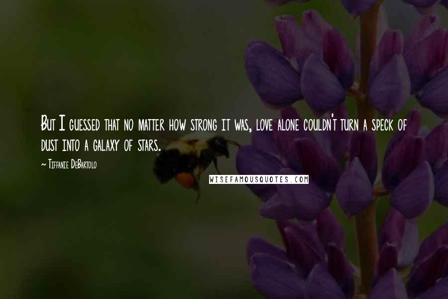 Tiffanie DeBartolo Quotes: But I guessed that no matter how strong it was, love alone couldn't turn a speck of dust into a galaxy of stars.