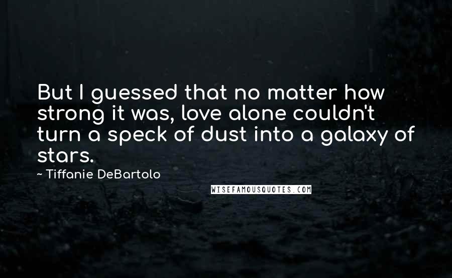 Tiffanie DeBartolo Quotes: But I guessed that no matter how strong it was, love alone couldn't turn a speck of dust into a galaxy of stars.