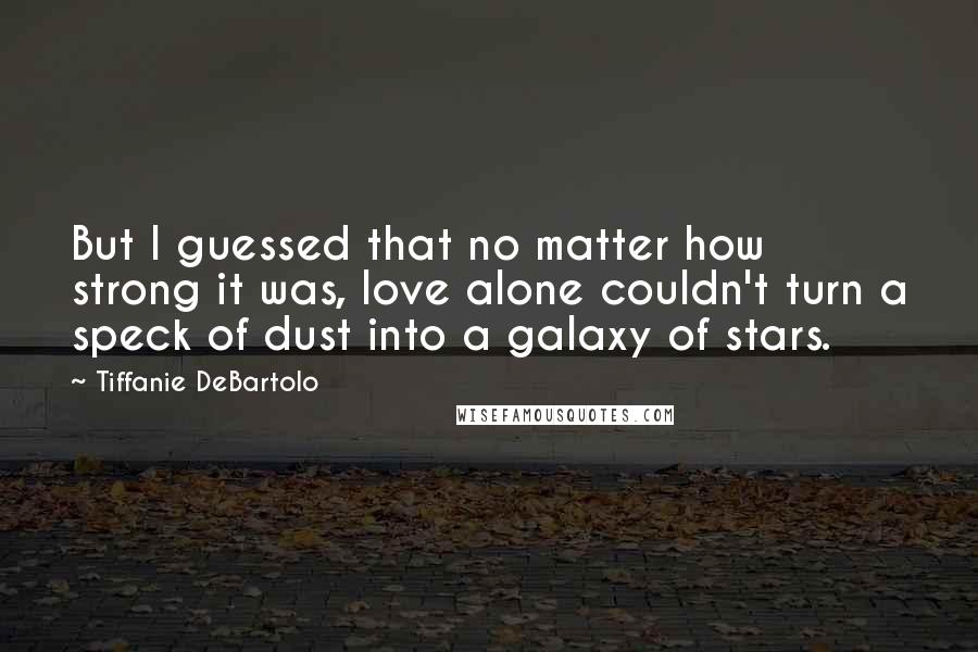 Tiffanie DeBartolo Quotes: But I guessed that no matter how strong it was, love alone couldn't turn a speck of dust into a galaxy of stars.