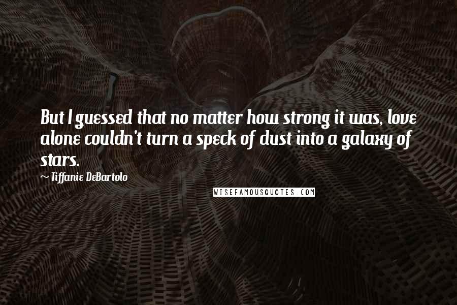 Tiffanie DeBartolo Quotes: But I guessed that no matter how strong it was, love alone couldn't turn a speck of dust into a galaxy of stars.