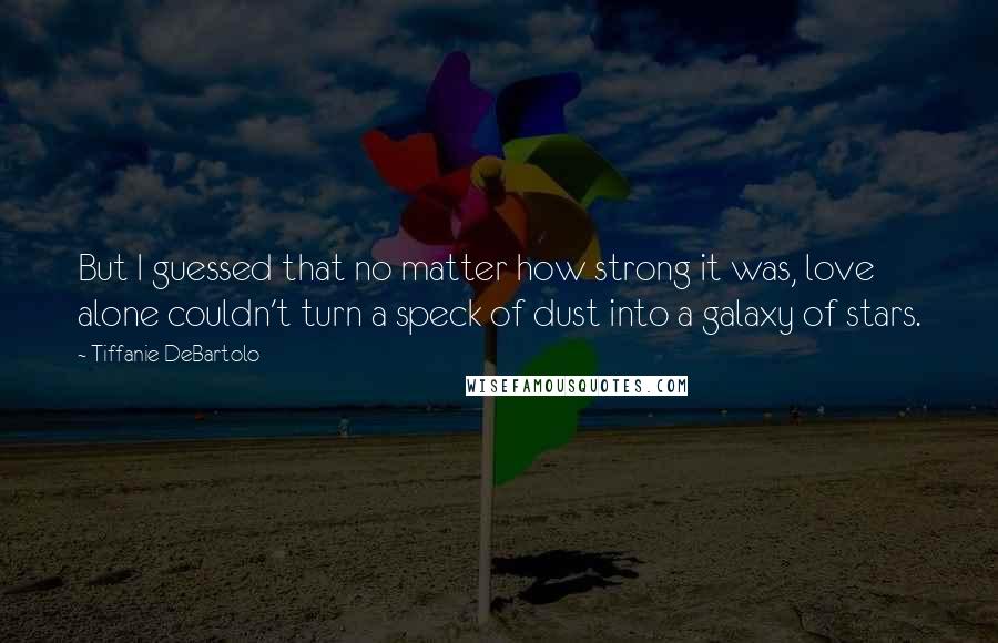 Tiffanie DeBartolo Quotes: But I guessed that no matter how strong it was, love alone couldn't turn a speck of dust into a galaxy of stars.