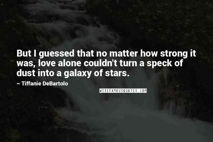 Tiffanie DeBartolo Quotes: But I guessed that no matter how strong it was, love alone couldn't turn a speck of dust into a galaxy of stars.