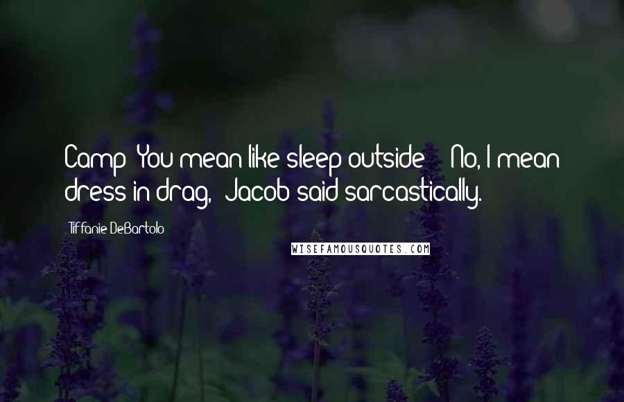 Tiffanie DeBartolo Quotes: Camp? You mean like sleep outside?" "No, I mean dress in drag," Jacob said sarcastically.