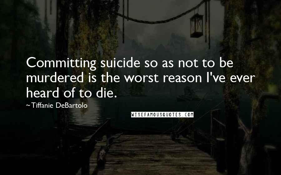 Tiffanie DeBartolo Quotes: Committing suicide so as not to be murdered is the worst reason I've ever heard of to die.