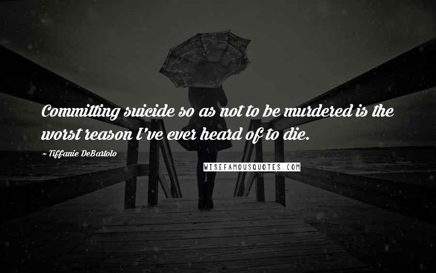 Tiffanie DeBartolo Quotes: Committing suicide so as not to be murdered is the worst reason I've ever heard of to die.