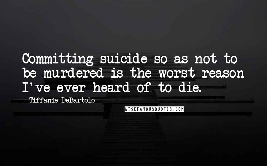 Tiffanie DeBartolo Quotes: Committing suicide so as not to be murdered is the worst reason I've ever heard of to die.