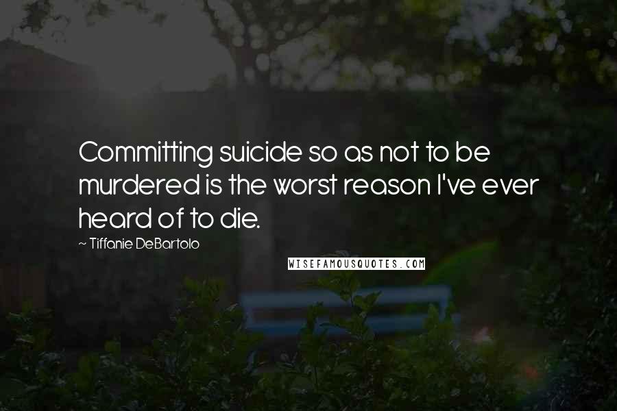 Tiffanie DeBartolo Quotes: Committing suicide so as not to be murdered is the worst reason I've ever heard of to die.