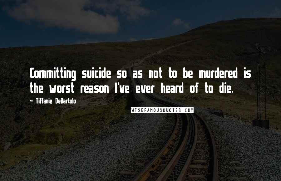 Tiffanie DeBartolo Quotes: Committing suicide so as not to be murdered is the worst reason I've ever heard of to die.