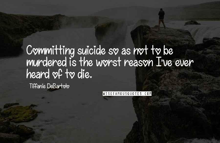 Tiffanie DeBartolo Quotes: Committing suicide so as not to be murdered is the worst reason I've ever heard of to die.