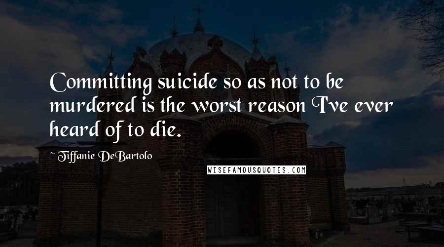 Tiffanie DeBartolo Quotes: Committing suicide so as not to be murdered is the worst reason I've ever heard of to die.