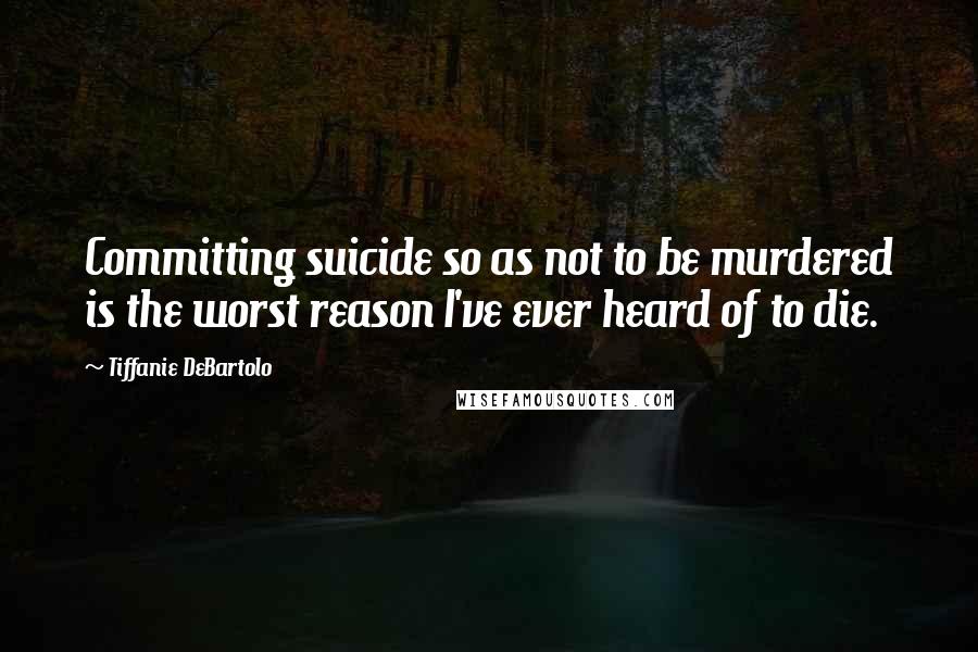 Tiffanie DeBartolo Quotes: Committing suicide so as not to be murdered is the worst reason I've ever heard of to die.