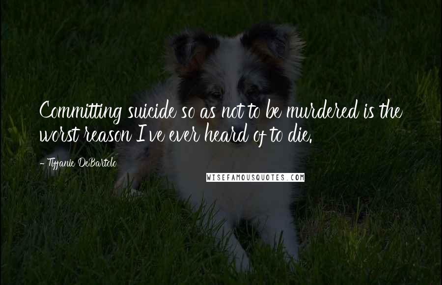 Tiffanie DeBartolo Quotes: Committing suicide so as not to be murdered is the worst reason I've ever heard of to die.