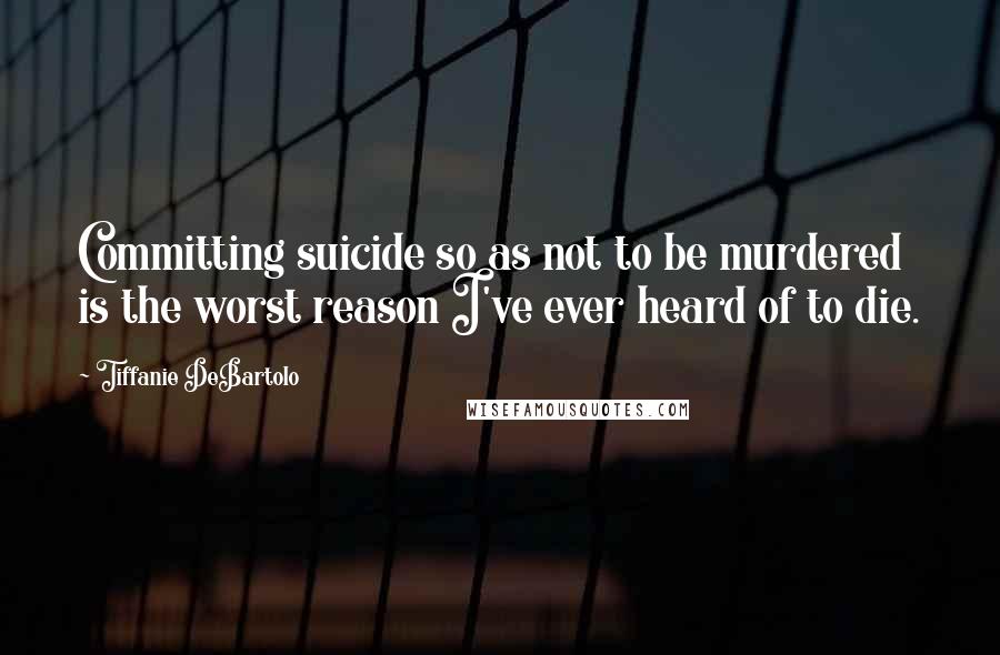 Tiffanie DeBartolo Quotes: Committing suicide so as not to be murdered is the worst reason I've ever heard of to die.