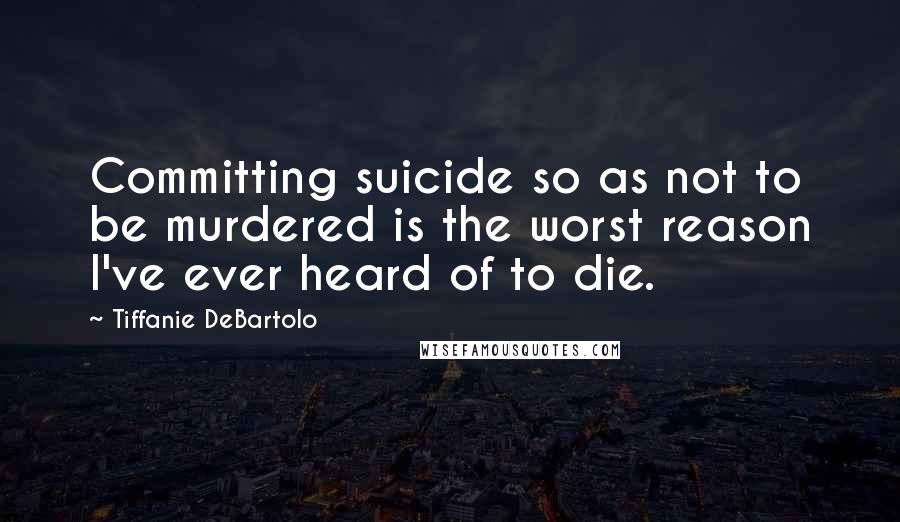 Tiffanie DeBartolo Quotes: Committing suicide so as not to be murdered is the worst reason I've ever heard of to die.