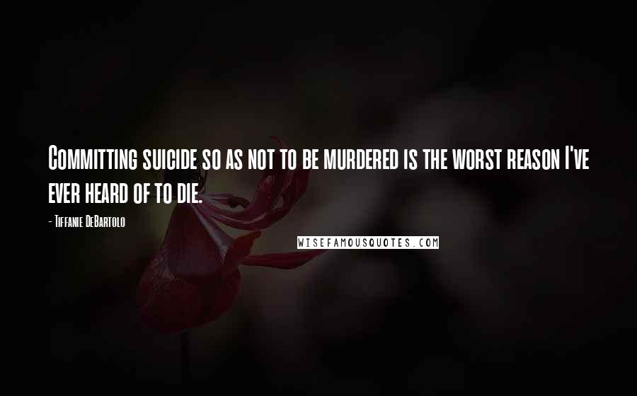 Tiffanie DeBartolo Quotes: Committing suicide so as not to be murdered is the worst reason I've ever heard of to die.