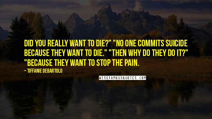 Tiffanie DeBartolo Quotes: Did you really want to die?" "No one commits suicide because they want to die." "Then why do they do it?" "Because they want to stop the pain.