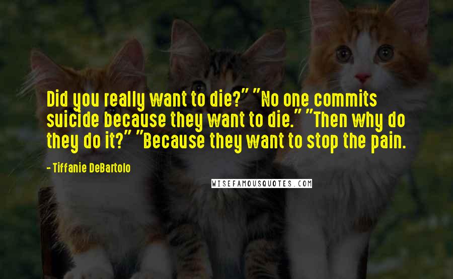 Tiffanie DeBartolo Quotes: Did you really want to die?" "No one commits suicide because they want to die." "Then why do they do it?" "Because they want to stop the pain.