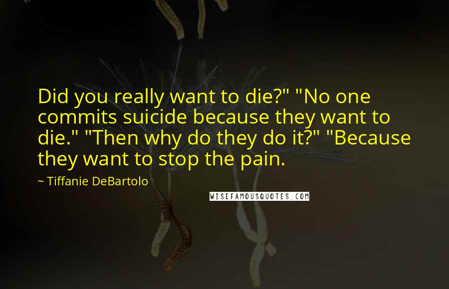 Tiffanie DeBartolo Quotes: Did you really want to die?" "No one commits suicide because they want to die." "Then why do they do it?" "Because they want to stop the pain.