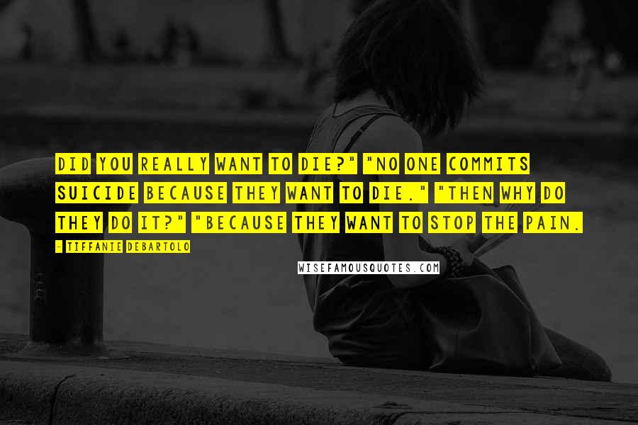 Tiffanie DeBartolo Quotes: Did you really want to die?" "No one commits suicide because they want to die." "Then why do they do it?" "Because they want to stop the pain.