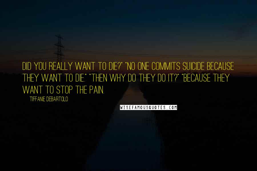 Tiffanie DeBartolo Quotes: Did you really want to die?" "No one commits suicide because they want to die." "Then why do they do it?" "Because they want to stop the pain.