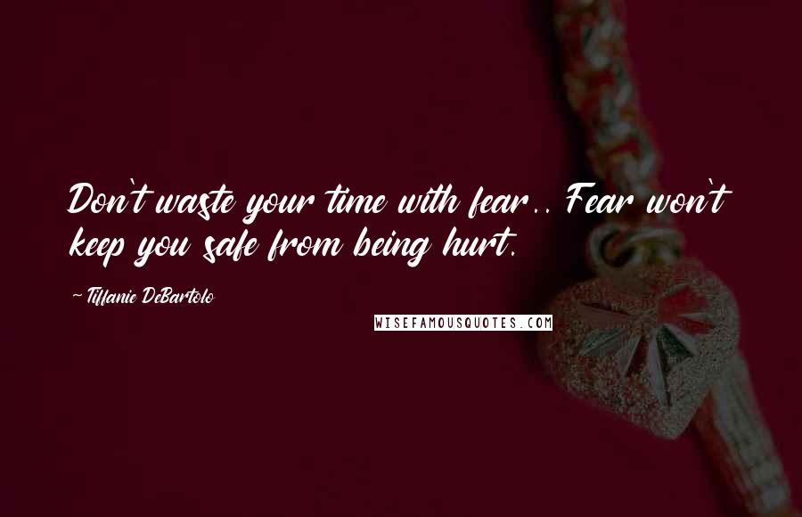 Tiffanie DeBartolo Quotes: Don't waste your time with fear.. Fear won't keep you safe from being hurt.