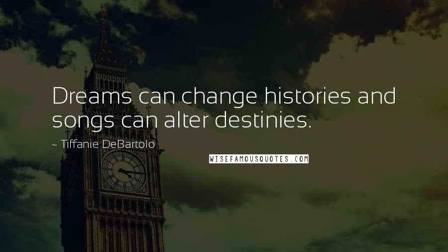 Tiffanie DeBartolo Quotes: Dreams can change histories and songs can alter destinies.