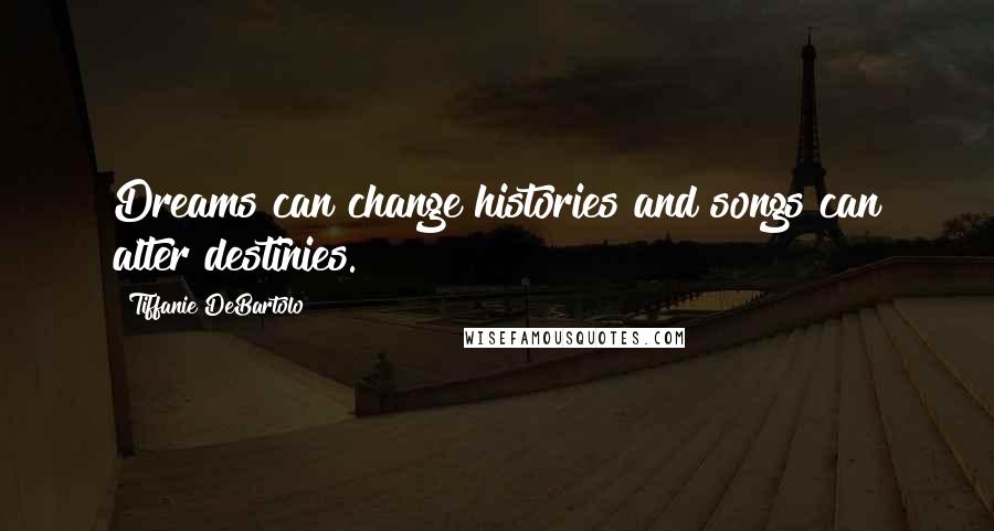 Tiffanie DeBartolo Quotes: Dreams can change histories and songs can alter destinies.