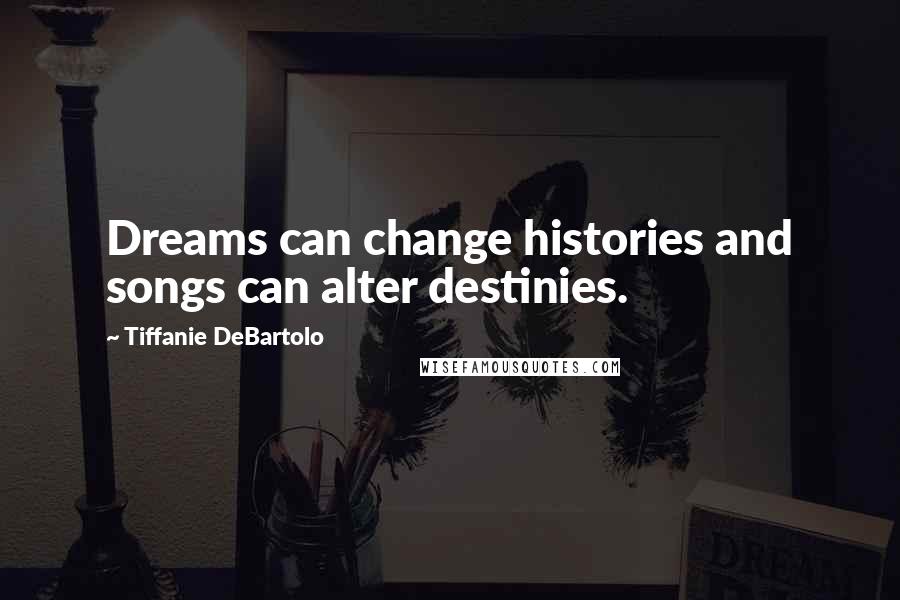 Tiffanie DeBartolo Quotes: Dreams can change histories and songs can alter destinies.