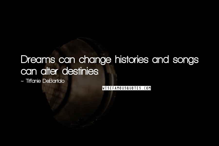 Tiffanie DeBartolo Quotes: Dreams can change histories and songs can alter destinies.