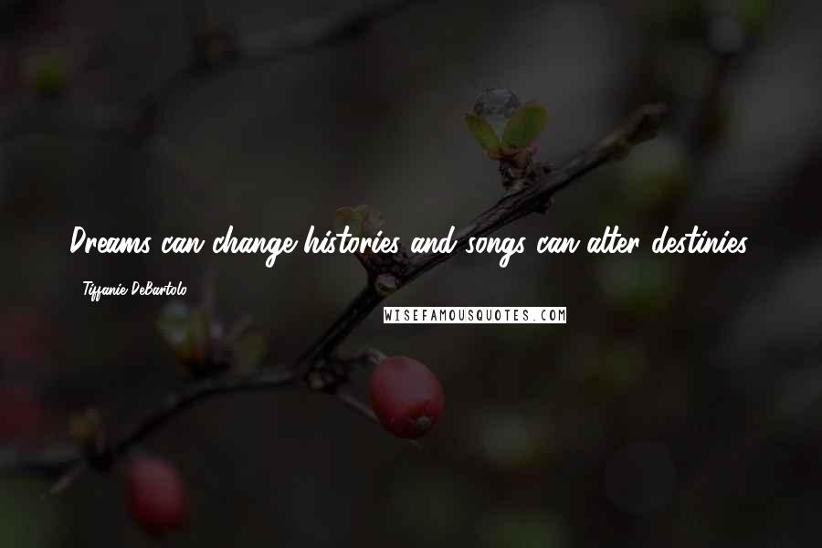 Tiffanie DeBartolo Quotes: Dreams can change histories and songs can alter destinies.