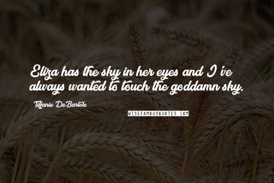 Tiffanie DeBartolo Quotes: Eliza has the sky in her eyes and I've always wanted to touch the goddamn sky.