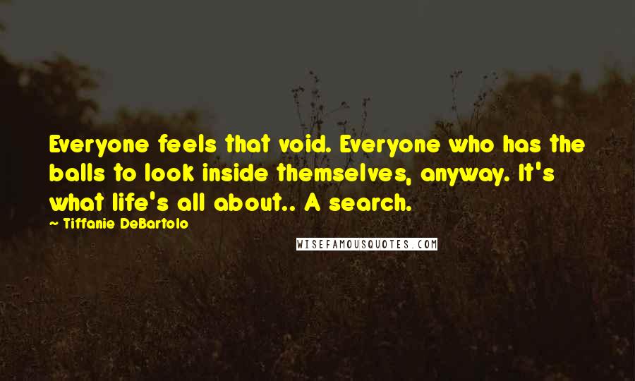 Tiffanie DeBartolo Quotes: Everyone feels that void. Everyone who has the balls to look inside themselves, anyway. It's what life's all about.. A search.