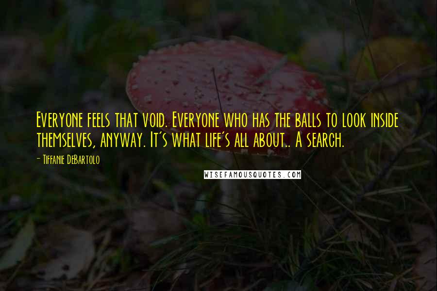 Tiffanie DeBartolo Quotes: Everyone feels that void. Everyone who has the balls to look inside themselves, anyway. It's what life's all about.. A search.