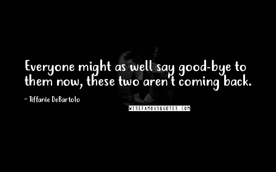 Tiffanie DeBartolo Quotes: Everyone might as well say good-bye to them now, these two aren't coming back.