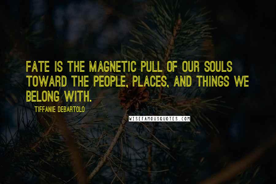 Tiffanie DeBartolo Quotes: Fate is the magnetic pull of our souls toward the people, places, and things we belong with.