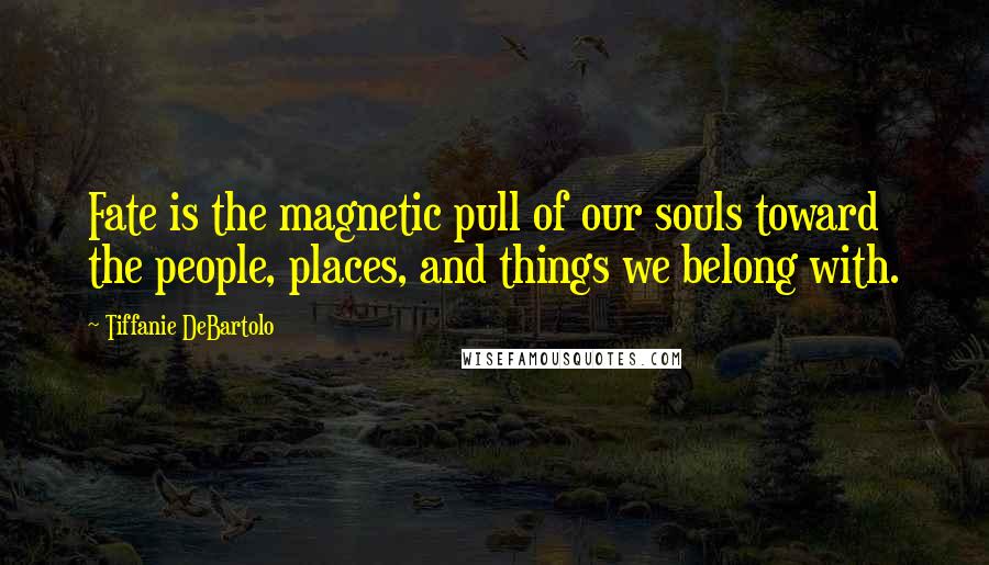 Tiffanie DeBartolo Quotes: Fate is the magnetic pull of our souls toward the people, places, and things we belong with.