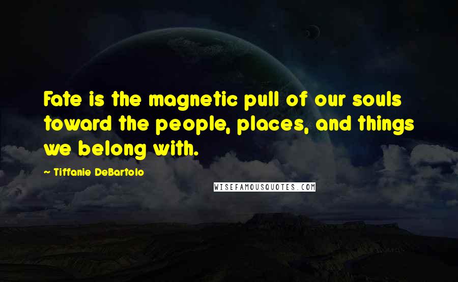 Tiffanie DeBartolo Quotes: Fate is the magnetic pull of our souls toward the people, places, and things we belong with.