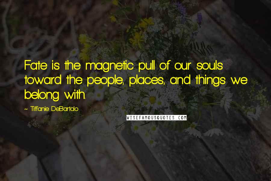 Tiffanie DeBartolo Quotes: Fate is the magnetic pull of our souls toward the people, places, and things we belong with.