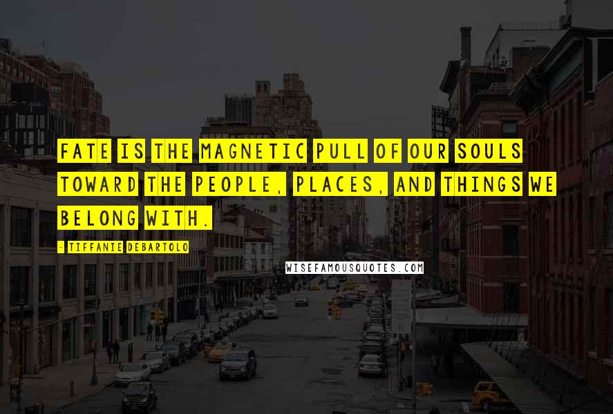 Tiffanie DeBartolo Quotes: Fate is the magnetic pull of our souls toward the people, places, and things we belong with.