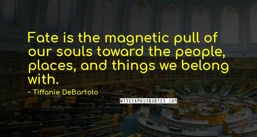 Tiffanie DeBartolo Quotes: Fate is the magnetic pull of our souls toward the people, places, and things we belong with.