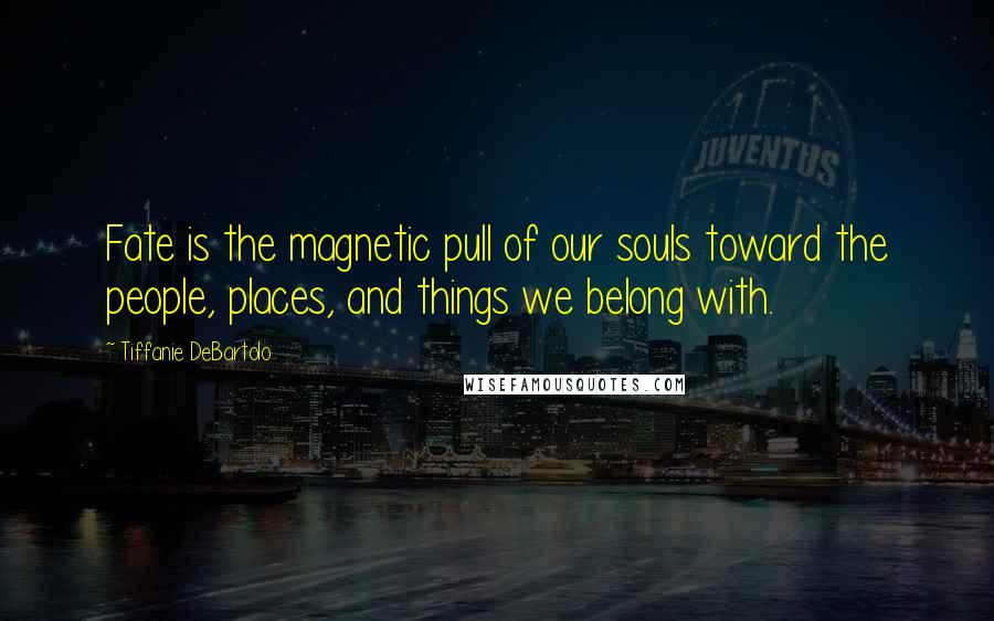 Tiffanie DeBartolo Quotes: Fate is the magnetic pull of our souls toward the people, places, and things we belong with.