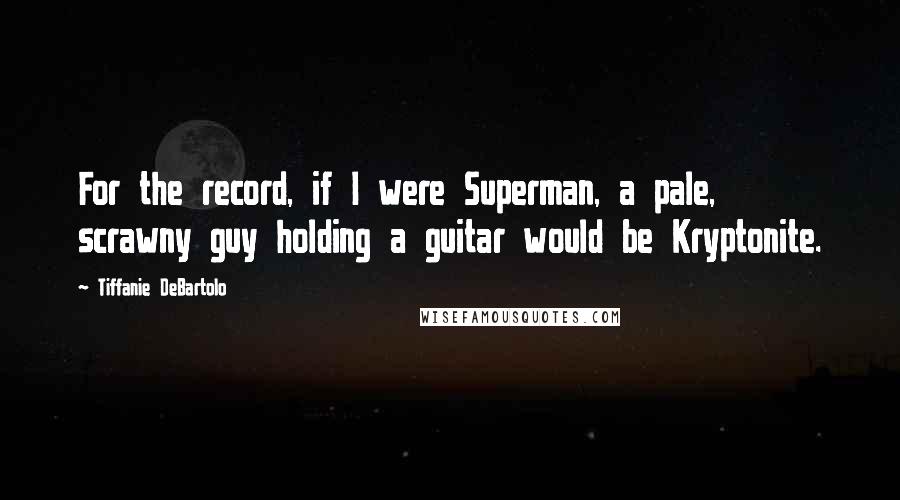 Tiffanie DeBartolo Quotes: For the record, if I were Superman, a pale, scrawny guy holding a guitar would be Kryptonite.