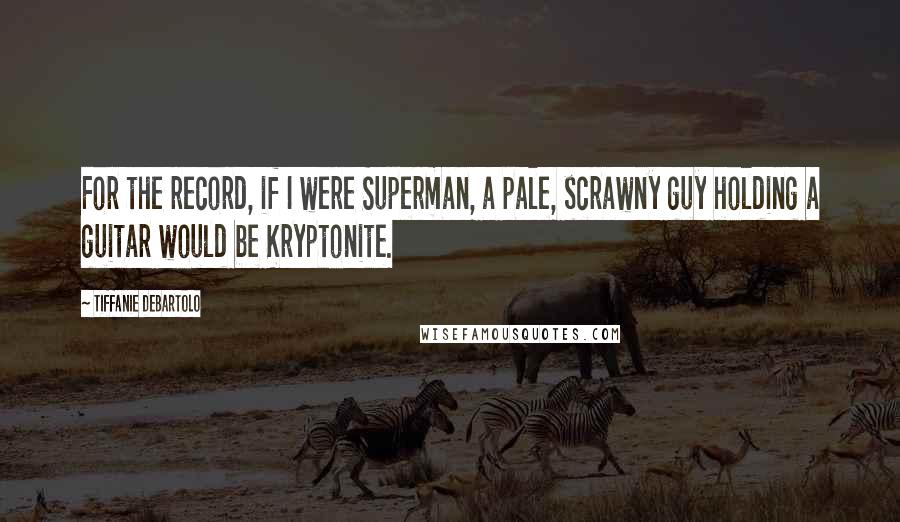 Tiffanie DeBartolo Quotes: For the record, if I were Superman, a pale, scrawny guy holding a guitar would be Kryptonite.