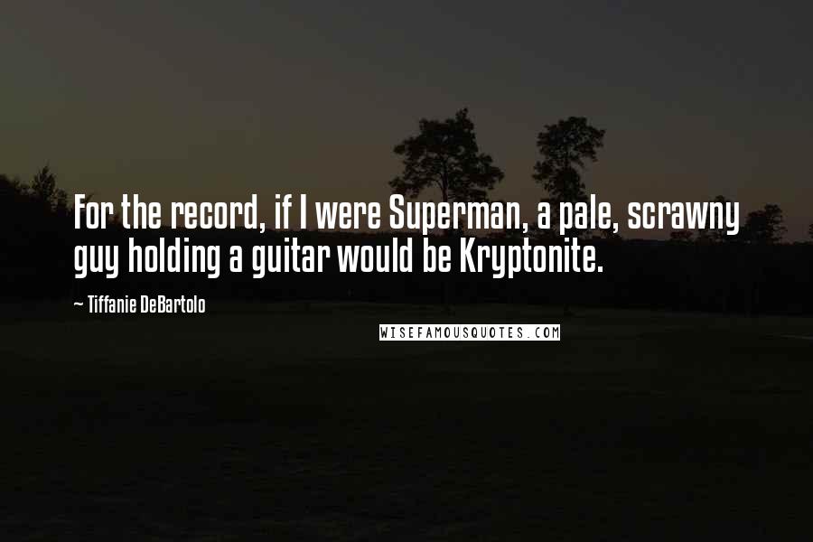 Tiffanie DeBartolo Quotes: For the record, if I were Superman, a pale, scrawny guy holding a guitar would be Kryptonite.