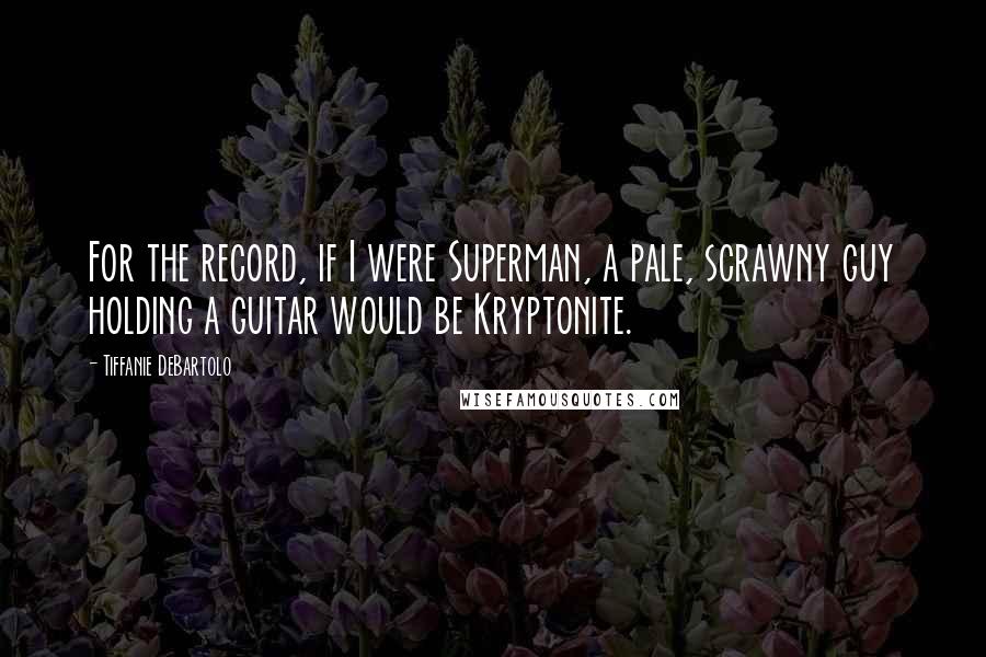 Tiffanie DeBartolo Quotes: For the record, if I were Superman, a pale, scrawny guy holding a guitar would be Kryptonite.