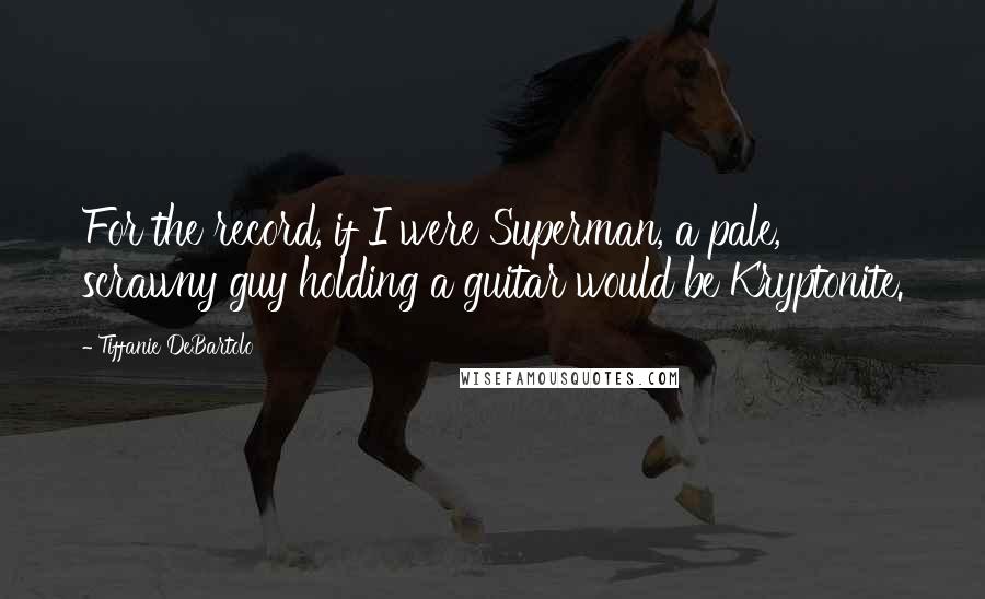 Tiffanie DeBartolo Quotes: For the record, if I were Superman, a pale, scrawny guy holding a guitar would be Kryptonite.