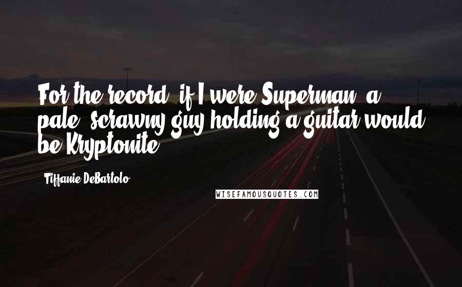 Tiffanie DeBartolo Quotes: For the record, if I were Superman, a pale, scrawny guy holding a guitar would be Kryptonite.