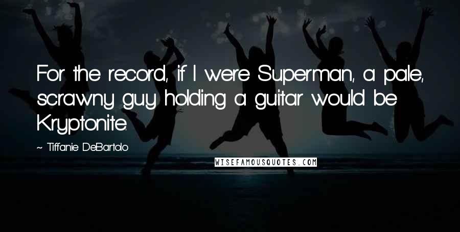 Tiffanie DeBartolo Quotes: For the record, if I were Superman, a pale, scrawny guy holding a guitar would be Kryptonite.