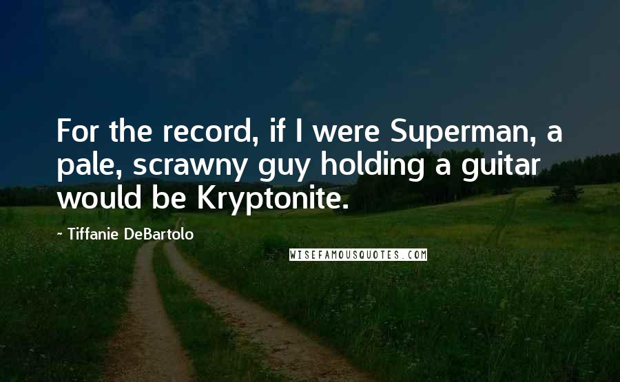 Tiffanie DeBartolo Quotes: For the record, if I were Superman, a pale, scrawny guy holding a guitar would be Kryptonite.