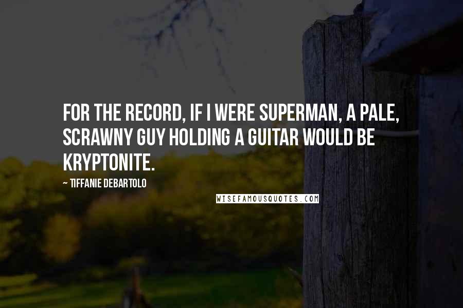 Tiffanie DeBartolo Quotes: For the record, if I were Superman, a pale, scrawny guy holding a guitar would be Kryptonite.